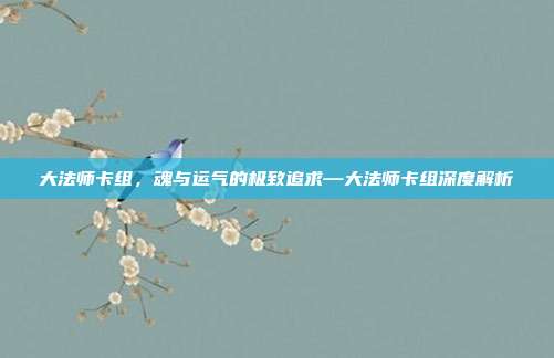 大法师卡组,魂与运气的极致追求—大法师卡组深度解析