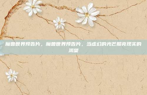 魔兽世界预告片,魔兽世界预告片,当虚幻的光芒照亮现实的渴望