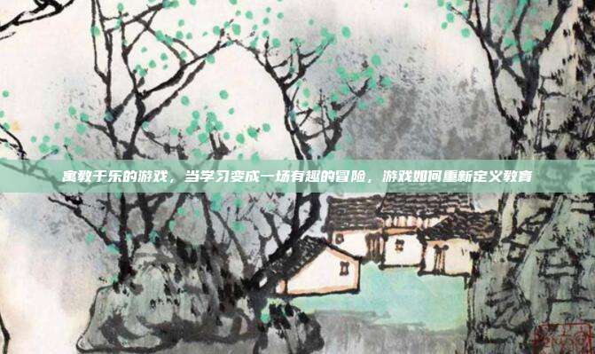 寓教于乐的游戏,当学习变成一场有趣的冒险,游戏如何重新定义教育