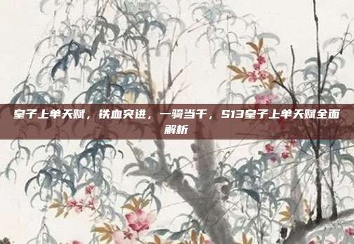 皇子上单天赋,铁血突进,一骑当千,S13皇子上单天赋全面解析