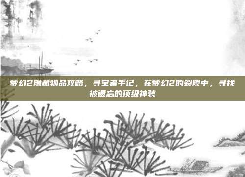 梦幻2隐藏物品攻略,寻宝者手记,在梦幻2的裂隙中,寻找被遗忘的顶级神装