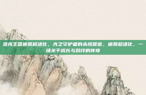 洛克王国迪莫超进化,光之守护者的永恒誓言,迪莫超进化,一场关于成长与羁绊的传奇
