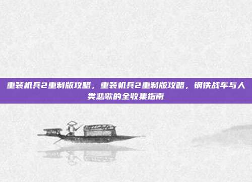 重装机兵2重制版攻略,重装机兵2重制版攻略,钢铁战车与人类悲歌的全收集指南