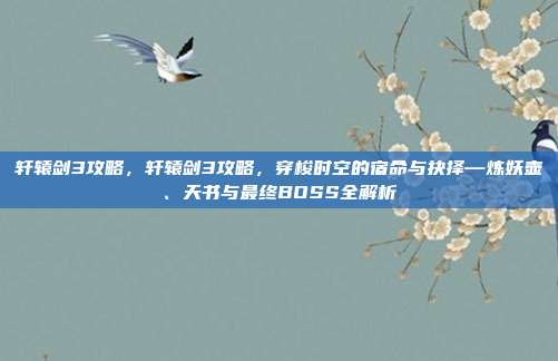 轩辕剑3攻略,轩辕剑3攻略,穿梭时空的宿命与抉择—炼妖壶、天书与最终BOSS全解析