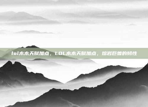 lol木木天赋加点,LOL木木天赋加点,熔岩巨兽的韧性