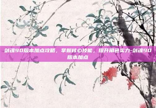 剑魂90版本加点攻略,掌握核心技能,提升角色实力-剑魂90版本加点