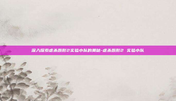 深入探索虐杀原形2实验小队的奥秘-虐杀原形2 实验小队