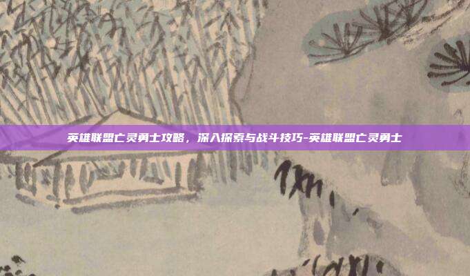 英雄联盟亡灵勇士攻略,深入探索与战斗技巧-英雄联盟亡灵勇士