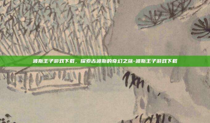波斯王子游戏下载,探索古波斯的奇幻之旅-波斯王子游戏下载