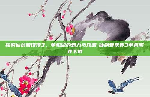 探索仙剑奇侠传3,单机版的魅力与攻略-仙剑奇侠传3单机游戏下载