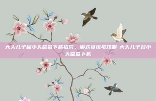 大头儿子和小头爸爸下载指南,游戏资讯与攻略-大头儿子和小头爸爸下载