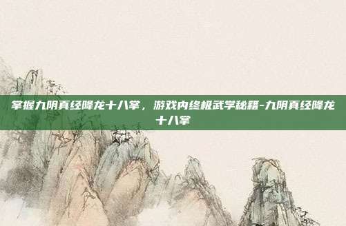 掌握九阴真经降龙十八掌,游戏内终极武学秘籍-九阴真经降龙十八掌