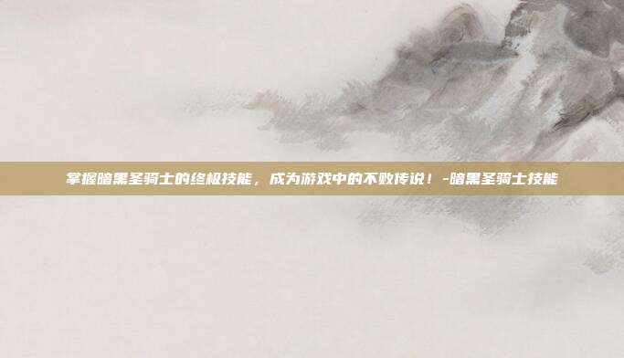 掌握暗黑圣骑士的终极技能,成为游戏中的不败传说!-暗黑圣骑士技能