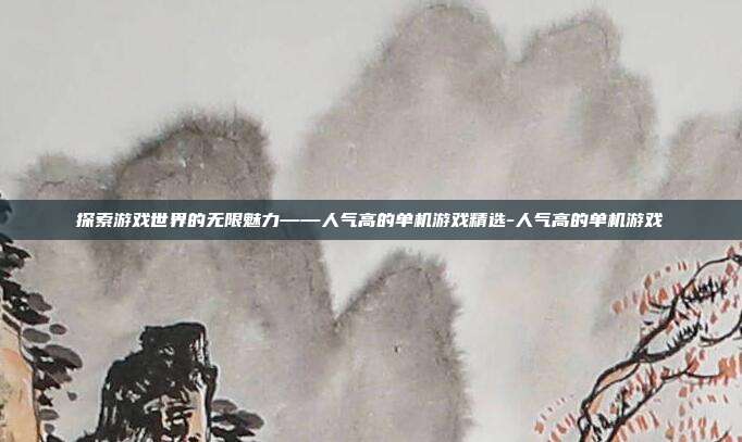 探索游戏世界的无限魅力——人气高的单机游戏精选-人气高的单机游戏