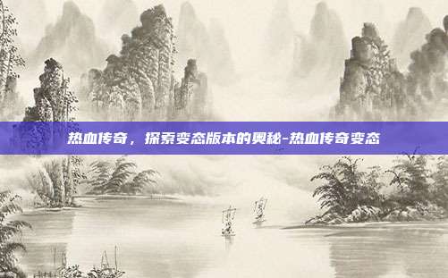 热血传奇,探索变态版本的奥秘-热血传奇变态