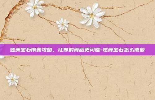 炫舞宝石镶嵌攻略,让你的舞蹈更闪耀-炫舞宝石怎么镶嵌