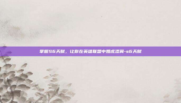 掌握S6天赋,让你在英雄联盟中如虎添翼-s6天赋