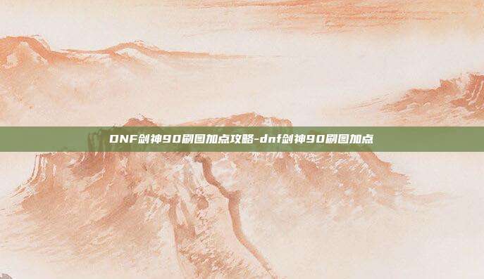 DNF剑神90刷图加点攻略-dnf剑神90刷图加点