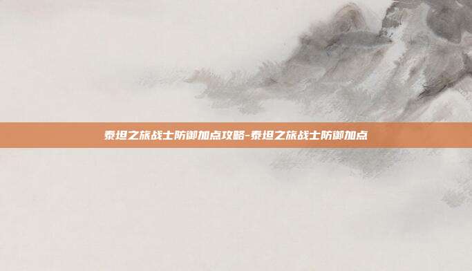泰坦之旅战士防御加点攻略-泰坦之旅战士防御加点