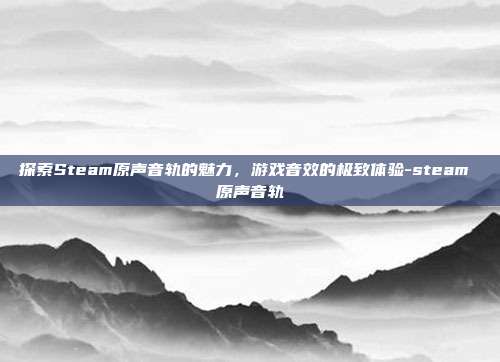 探索Steam原声音轨的魅力,游戏音效的极致体验-steam 原声音轨