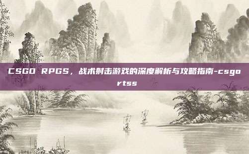 CSGO RPGS,战术射击游戏的深度解析与攻略指南-csgo rtss