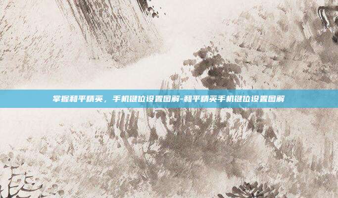 掌握和平精英,手机键位设置图解-和平精英手机键位设置图解
