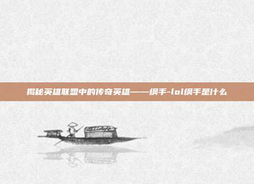 揭秘英雄联盟中的传奇英雄——纲手-lol纲手是什么