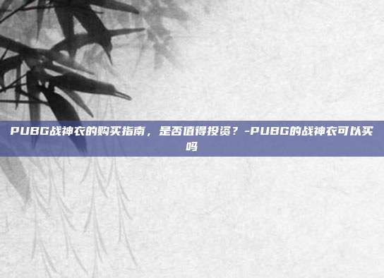 PUBG战神衣的购买指南,是否值得投资?-PUBG的战神衣可以买吗