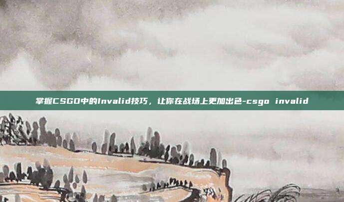 掌握CSGO中的Invalid技巧,让你在战场上更加出色-csgo invalid