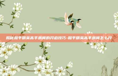 揭秘和平精英高手房间的开启技巧-和平精英高手房间怎么开