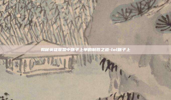 揭秘英雄联盟中瞎子上单的制胜之道-lol瞎子上