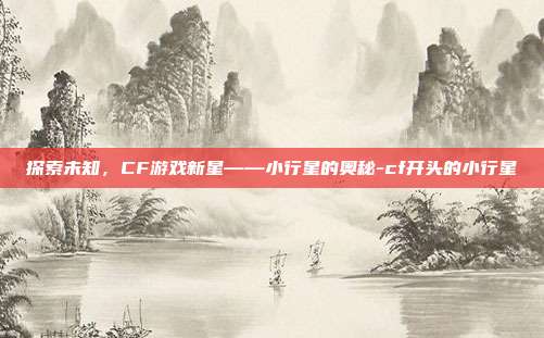 探索未知,CF游戏新星——小行星的奥秘-cf开头的小行星