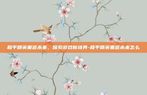 和平精英重返未来,探索游戏新境界-和平精英重返未来怎么