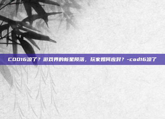 COD16凉了?游戏界的新星陨落,玩家如何应对?-cod16凉了