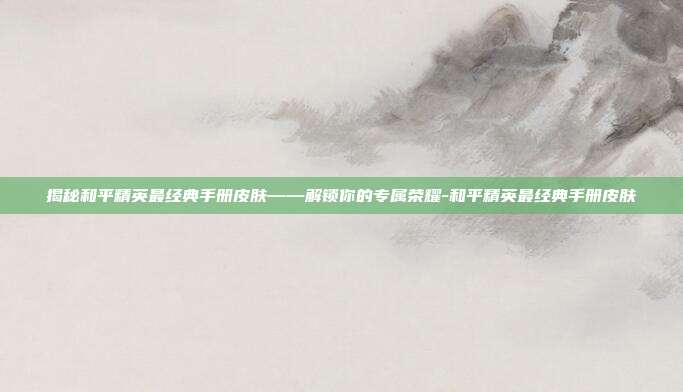 揭秘和平精英最经典手册皮肤——解锁你的专属荣耀-和平精英最经典手册皮肤