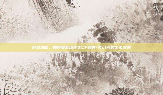 游戏攻略,如何安全地买卖CF点数-卖cf点的怎么交易