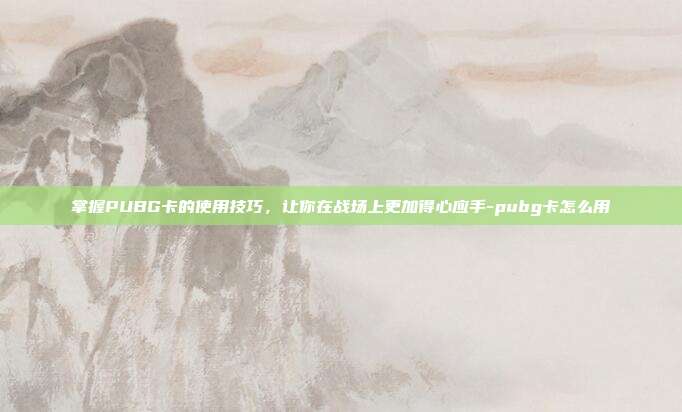 掌握PUBG卡的使用技巧,让你在战场上更加得心应手-pubg卡怎么用