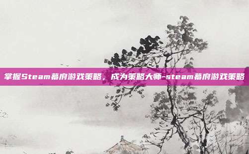 掌握Steam幕府游戏策略,成为策略大师-steam幕府游戏策略