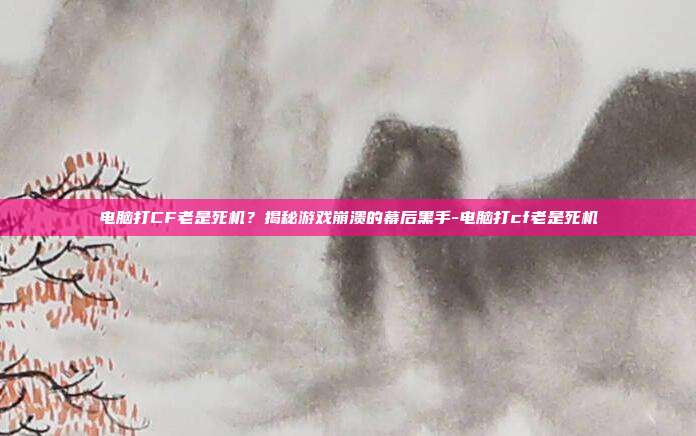 电脑打CF老是死机?揭秘游戏崩溃的幕后黑手-电脑打cf老是死机