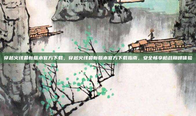 穿越火线最新版本官方下载,穿越火线最新版本官方下载指南,安全畅享枪战巅峰体验