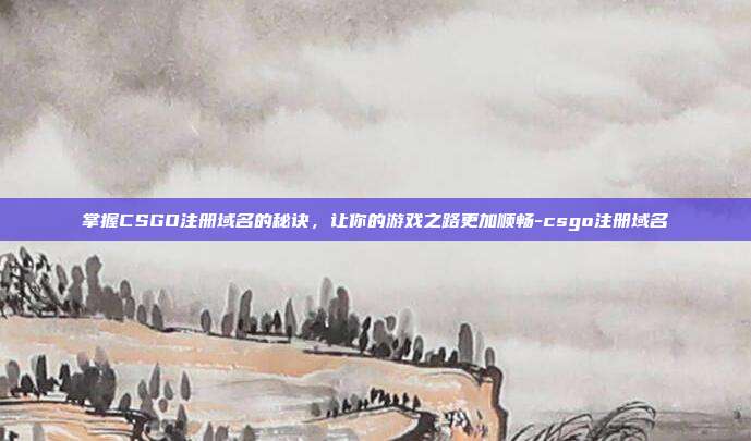掌握CSGO注册域名的秘诀，让你的游戏之路更加顺畅-csgo注册域名