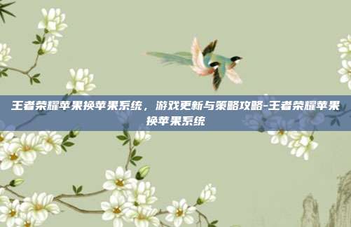 王者荣耀苹果换苹果系统,游戏更新与策略攻略-王者荣耀苹果换苹果系统
