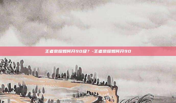 王者荣耀如何开90级?-王者荣耀如何开90