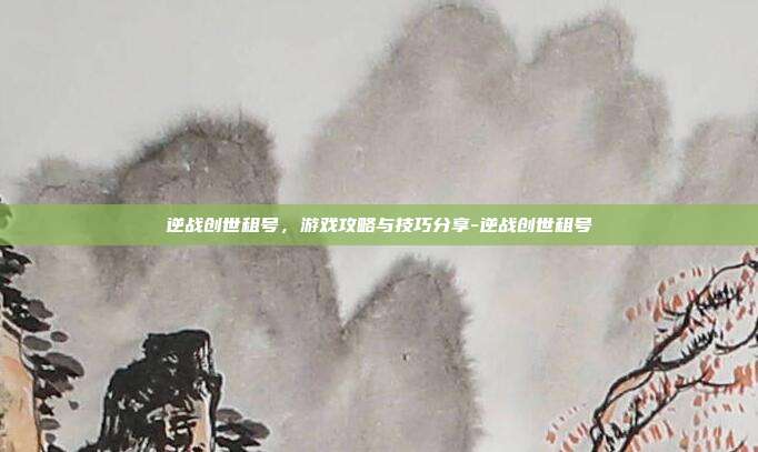 逆战创世租号,游戏攻略与技巧分享-逆战创世租号