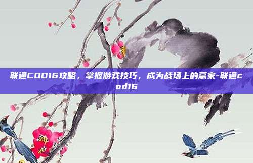 联通COD16攻略,掌握游戏技巧,成为战场上的赢家-联通cod16