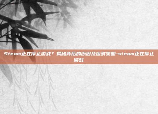 Steam正在停止游戏?揭秘背后的原因及应对策略-steam正在停止游戏