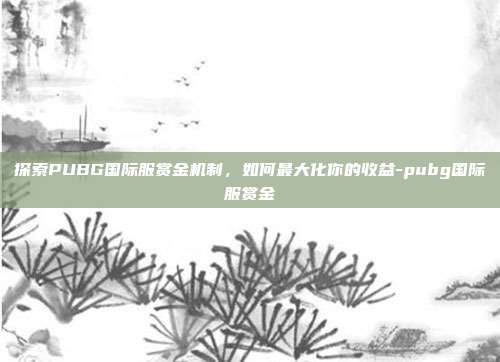 探索PUBG国际服赏金机制,如何最大化你的收益-pubg国际服赏金