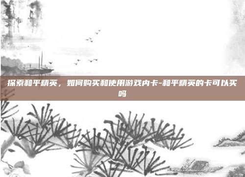 探索和平精英,如何购买和使用游戏内卡-和平精英的卡可以买吗