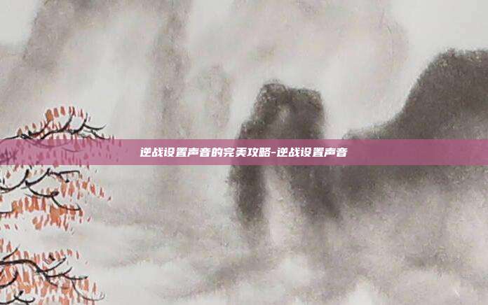 逆战设置声音的完美攻略-逆战设置声音