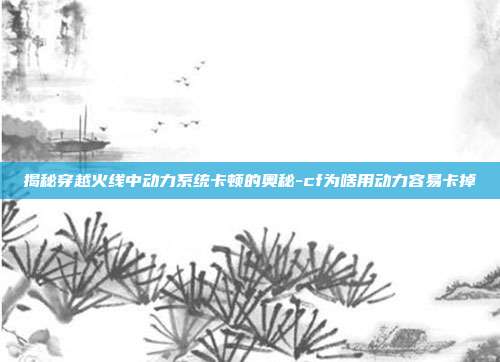 揭秘穿越火线中动力系统卡顿的奥秘-cf为啥用动力容易卡掉